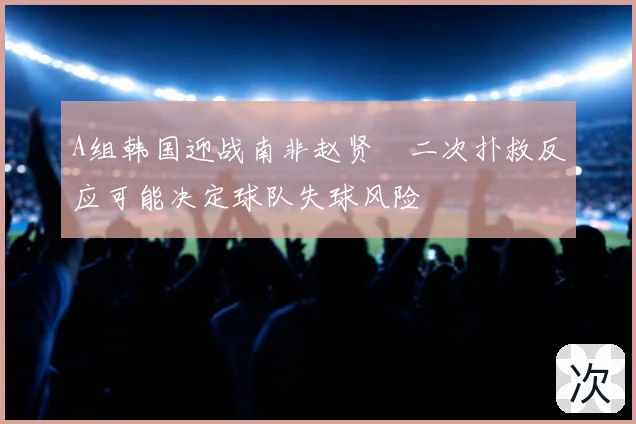 A组韩国迎战南非赵贤祐二次扑救反应可能决定球队失球风险