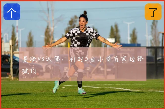 曼联vs汉堡,补时5分小将直塞边锋破门