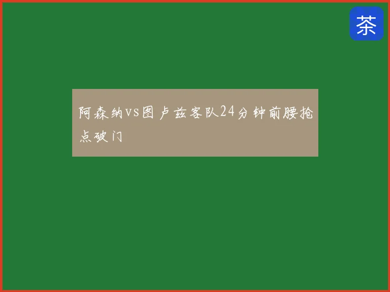 阿森纳vs图卢兹客队24分钟前腰抢点破门