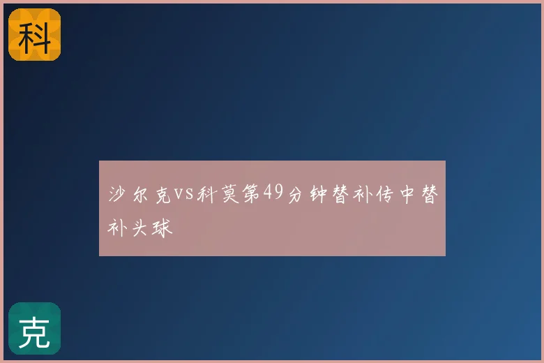 沙尔克vs科莫第49分钟替补传中替补头球
