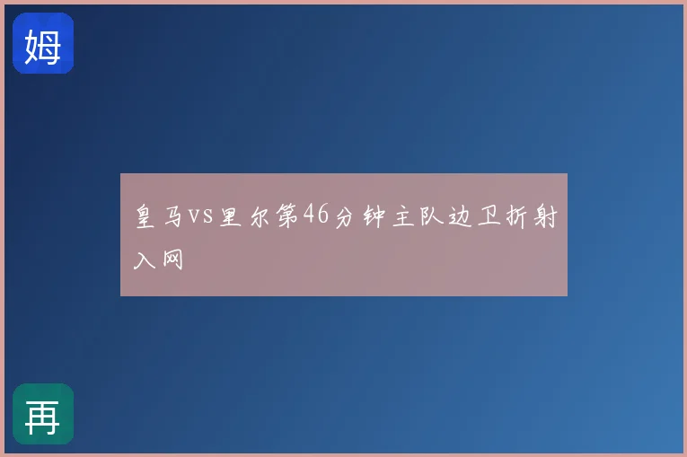 皇马vs里尔第46分钟主队边卫折射入网